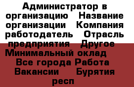 Администратор в организацию › Название организации ­ Компания-работодатель › Отрасль предприятия ­ Другое › Минимальный оклад ­ 1 - Все города Работа » Вакансии   . Бурятия респ.